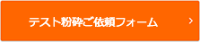 お気軽にどうぞ　テスト粉砕依頼フォーム